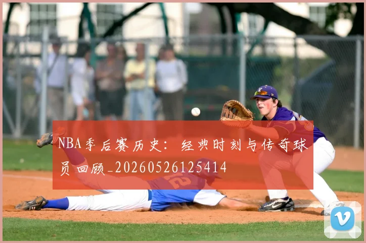 NBA季后赛历史：经典时刻与传奇球员回顾_20260526125414