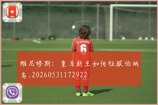 维尼修斯:皇马新王如何征服伯纳乌_20260531172922
