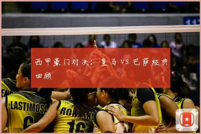 西甲豪门对决：皇马 vs 巴萨经典回顾