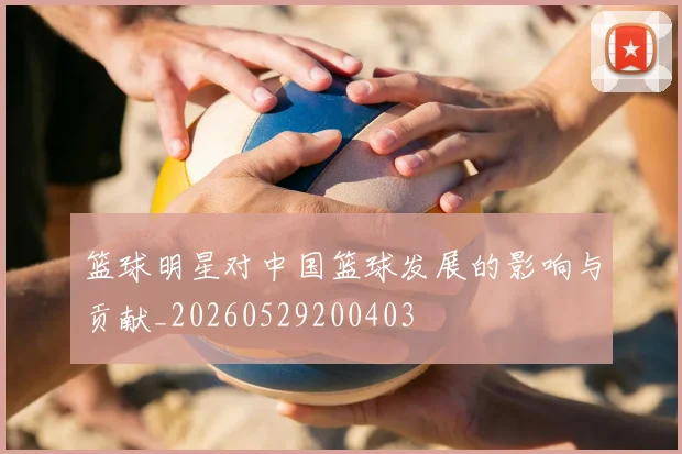 篮球明星对中国篮球发展的影响与贡献_20260529200403