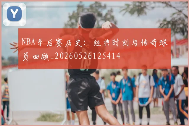 NBA季后赛历史:经典时刻与传奇球员回顾_20260526125414