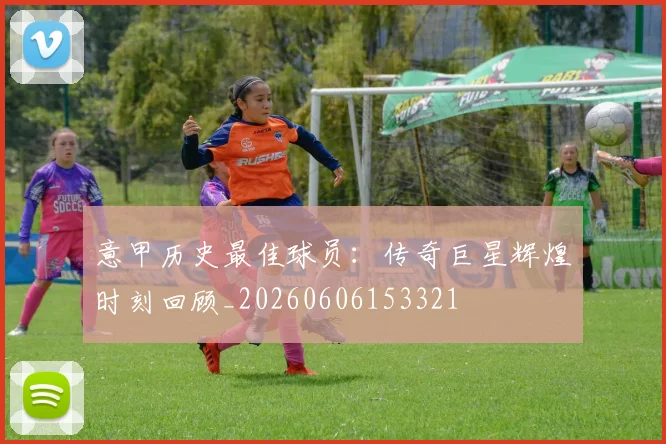 意甲历史最佳球员：传奇巨星辉煌时刻回顾_20260606153321