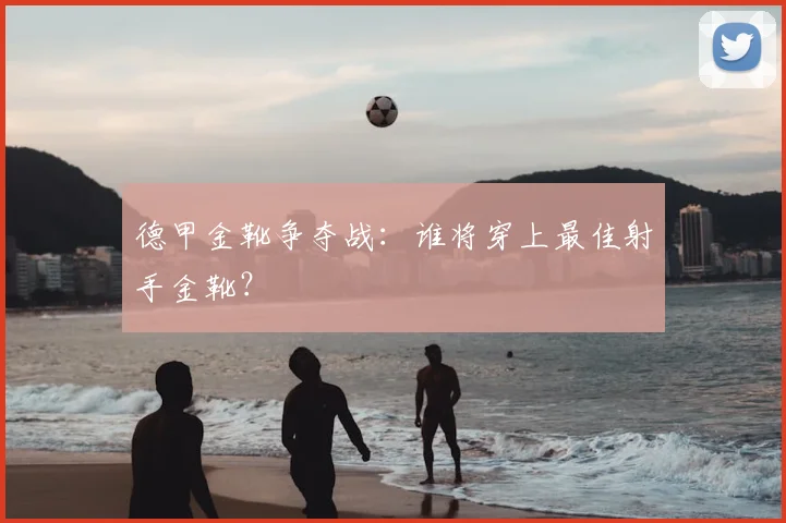 德甲金靴争夺战：谁将穿上最佳射手金靴？