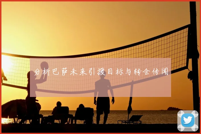 分析巴萨未来引援目标与转会传闻