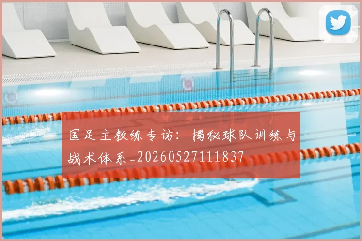 国足主教练专访：揭秘球队训练与战术体系_20260527111837