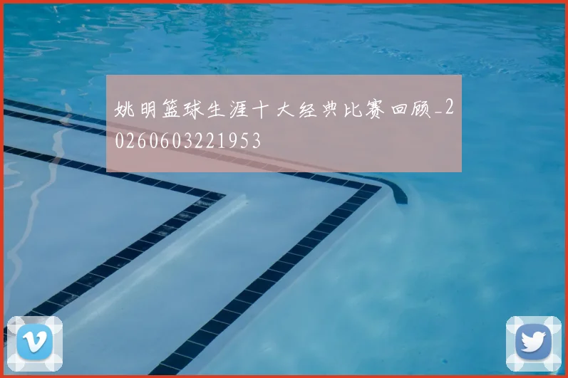 姚明篮球生涯十大经典比赛回顾_20260603221953