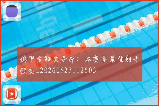 德甲金靴奖争夺:本赛季最佳射手预测_20260527112503