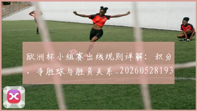 欧洲杯小组赛出线规则详解:积分、净胜球与胜负关系_20260528193403