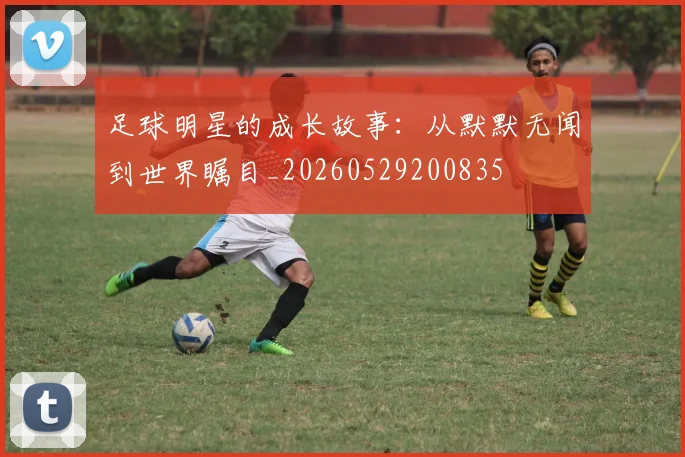 足球明星的成长故事：从默默无闻到世界瞩目_20260529200835